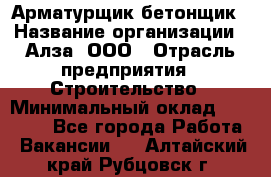 Арматурщик-бетонщик › Название организации ­ Алза, ООО › Отрасль предприятия ­ Строительство › Минимальный оклад ­ 18 000 - Все города Работа » Вакансии   . Алтайский край,Рубцовск г.